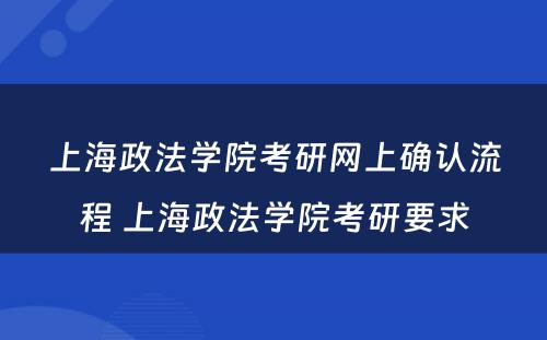 上海政法学院考研网上确认流程 上海政法学院考研要求