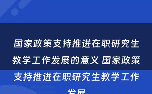 国家政策支持推进在职研究生教学工作发展的意义 国家政策支持推进在职研究生教学工作发展