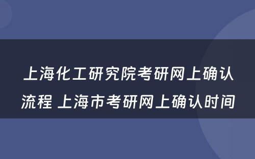 上海化工研究院考研网上确认流程 上海市考研网上确认时间