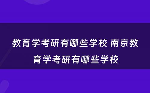 教育学考研有哪些学校 南京教育学考研有哪些学校