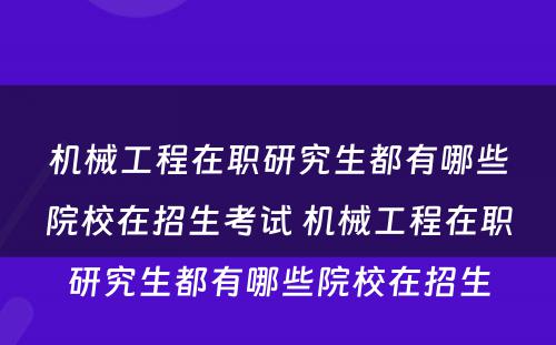 机械工程在职研究生都有哪些院校在招生考试 机械工程在职研究生都有哪些院校在招生