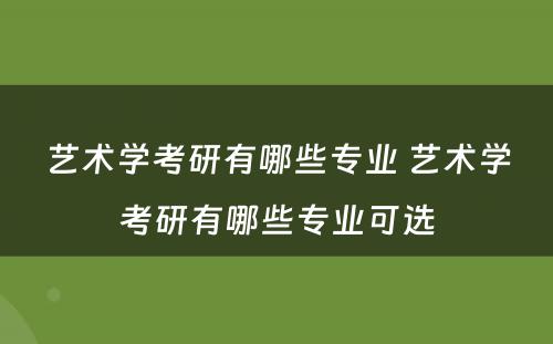艺术学考研有哪些专业 艺术学考研有哪些专业可选
