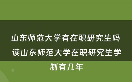 山东师范大学有在职研究生吗 读山东师范大学在职研究生学制有几年