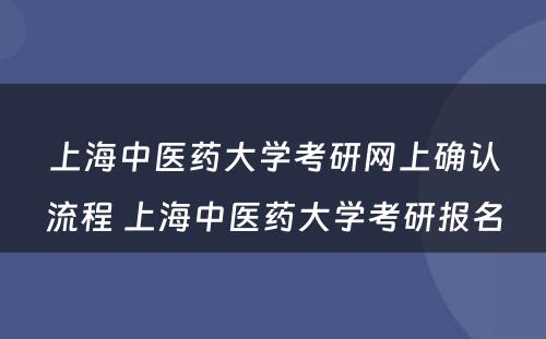 上海中医药大学考研网上确认流程 上海中医药大学考研报名