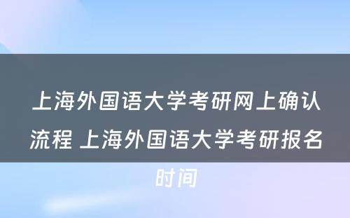 上海外国语大学考研网上确认流程 上海外国语大学考研报名时间
