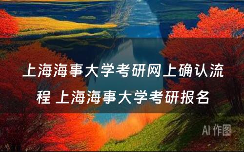 上海海事大学考研网上确认流程 上海海事大学考研报名