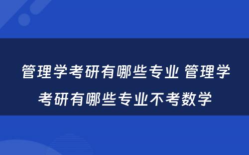 管理学考研有哪些专业 管理学考研有哪些专业不考数学