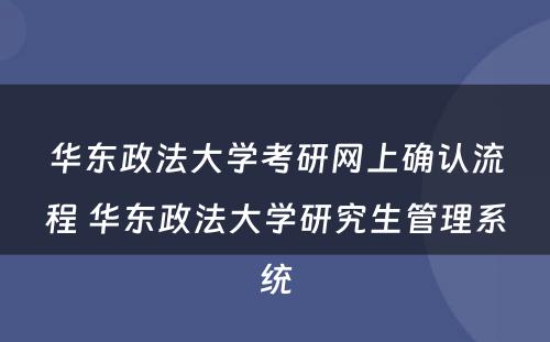 华东政法大学考研网上确认流程 华东政法大学研究生管理系统