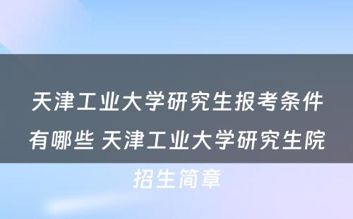 天津工业大学研究生报考条件有哪些 天津工业大学研究生院招生简章