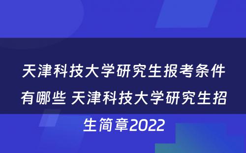 天津科技大学研究生报考条件有哪些 天津科技大学研究生招生简章2022