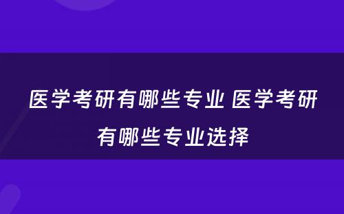 医学考研有哪些专业 医学考研有哪些专业选择