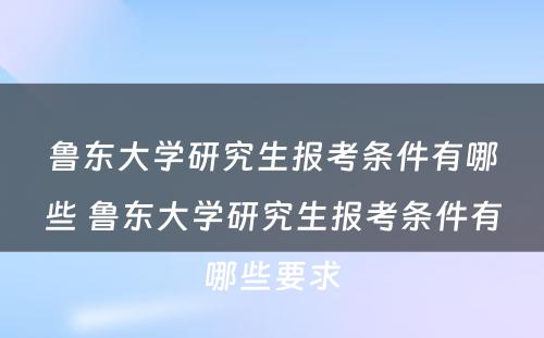 鲁东大学研究生报考条件有哪些 鲁东大学研究生报考条件有哪些要求