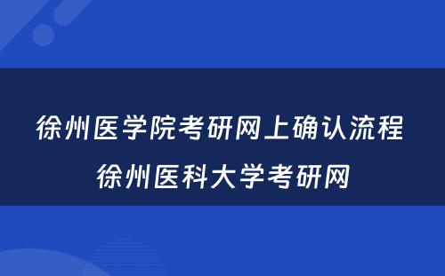 徐州医学院考研网上确认流程 徐州医科大学考研网
