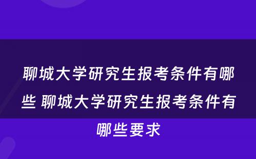 聊城大学研究生报考条件有哪些 聊城大学研究生报考条件有哪些要求