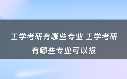 工学考研有哪些专业 工学考研有哪些专业可以报