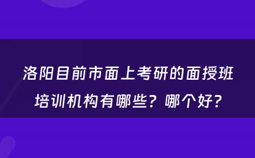 洛阳目前市面上考研的面授班培训机构有哪些？哪个好？