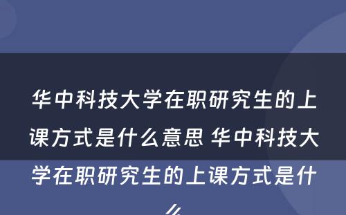 华中科技大学在职研究生的上课方式是什么意思 华中科技大学在职研究生的上课方式是什么