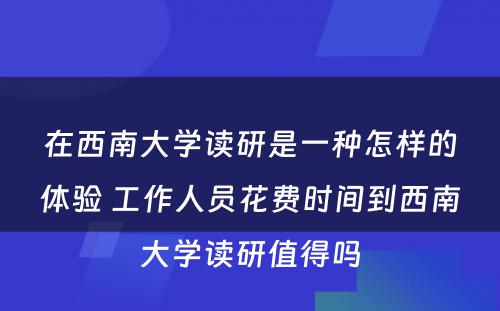 在西南大学读研是一种怎样的体验 工作人员花费时间到西南大学读研值得吗