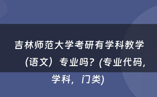 吉林师范大学考研有学科教学（语文）专业吗？(专业代码，学科，门类) 