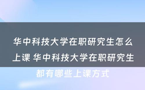 华中科技大学在职研究生怎么上课 华中科技大学在职研究生都有哪些上课方式