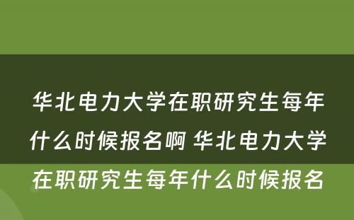 华北电力大学在职研究生每年什么时候报名啊 华北电力大学在职研究生每年什么时候报名