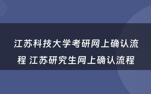 江苏科技大学考研网上确认流程 江苏研究生网上确认流程