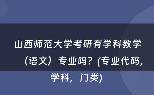 山西师范大学考研有学科教学（语文）专业吗？(专业代码，学科，门类) 