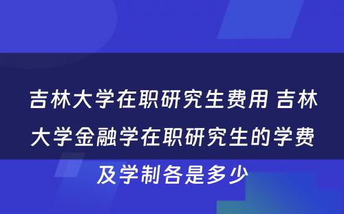 吉林大学在职研究生费用 吉林大学金融学在职研究生的学费及学制各是多少