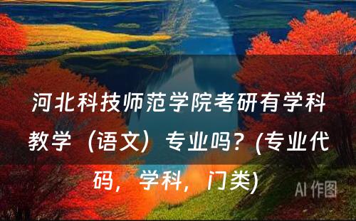 河北科技师范学院考研有学科教学（语文）专业吗？(专业代码，学科，门类) 