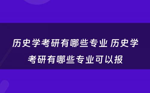 历史学考研有哪些专业 历史学考研有哪些专业可以报