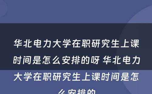 华北电力大学在职研究生上课时间是怎么安排的呀 华北电力大学在职研究生上课时间是怎么安排的