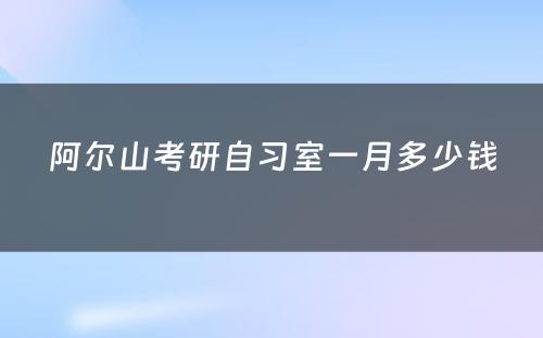 阿尔山考研自习室一月多少钱