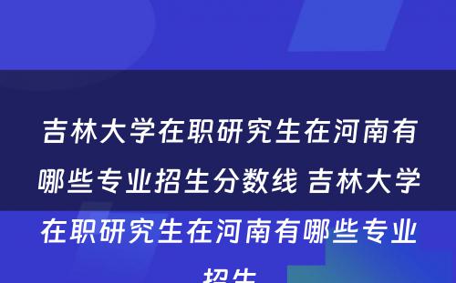 吉林大学在职研究生在河南有哪些专业招生分数线 吉林大学在职研究生在河南有哪些专业招生