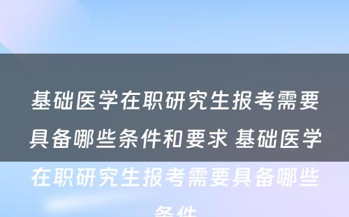 基础医学在职研究生报考需要具备哪些条件和要求 基础医学在职研究生报考需要具备哪些条件