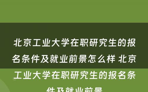 北京工业大学在职研究生的报名条件及就业前景怎么样 北京工业大学在职研究生的报名条件及就业前景