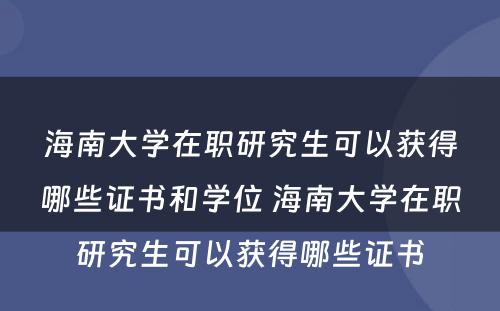 海南大学在职研究生可以获得哪些证书和学位 海南大学在职研究生可以获得哪些证书