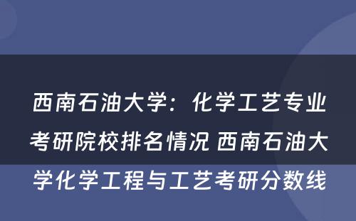 西南石油大学：化学工艺专业考研院校排名情况 西南石油大学化学工程与工艺考研分数线