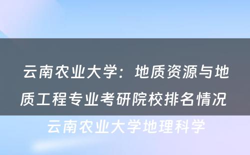 云南农业大学：地质资源与地质工程专业考研院校排名情况 云南农业大学地理科学