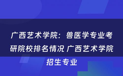 广西艺术学院：兽医学专业考研院校排名情况 广西艺术学院招生专业