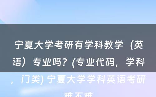 宁夏大学考研有学科教学（英语）专业吗？(专业代码，学科，门类) 宁夏大学学科英语考研难不难