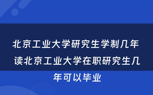 北京工业大学研究生学制几年 读北京工业大学在职研究生几年可以毕业