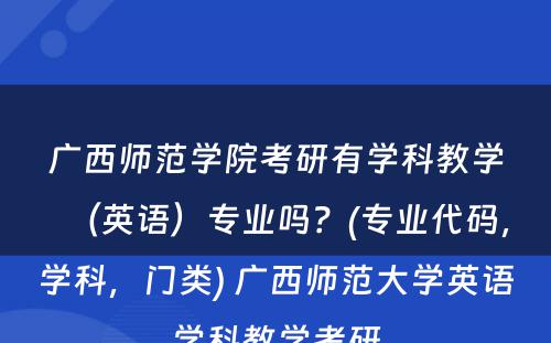 广西师范学院考研有学科教学（英语）专业吗？(专业代码，学科，门类) 广西师范大学英语学科教学考研