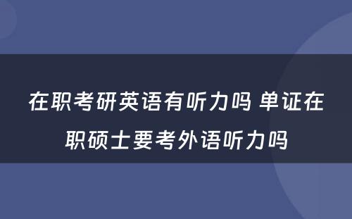 在职考研英语有听力吗 单证在职硕士要考外语听力吗