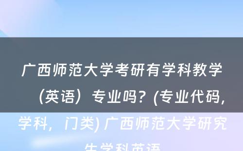 广西师范大学考研有学科教学（英语）专业吗？(专业代码，学科，门类) 广西师范大学研究生学科英语