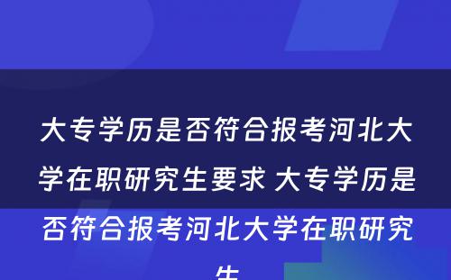 大专学历是否符合报考河北大学在职研究生要求 大专学历是否符合报考河北大学在职研究生