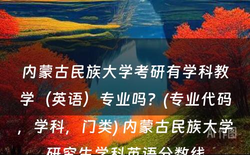 内蒙古民族大学考研有学科教学（英语）专业吗？(专业代码，学科，门类) 内蒙古民族大学研究生学科英语分数线