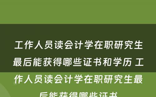 工作人员读会计学在职研究生最后能获得哪些证书和学历 工作人员读会计学在职研究生最后能获得哪些证书