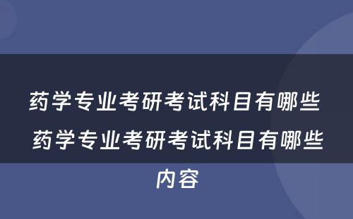 药学专业考研考试科目有哪些 药学专业考研考试科目有哪些内容