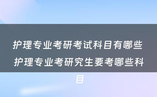 护理专业考研考试科目有哪些 护理专业考研究生要考哪些科目