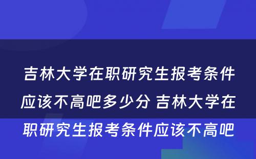 吉林大学在职研究生报考条件应该不高吧多少分 吉林大学在职研究生报考条件应该不高吧